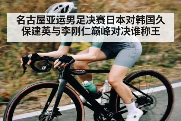 名古屋亚运男足决赛日本对韩国久保建英与李刚仁巅峰对决谁称王