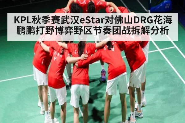KPL秋季赛武汉eStar对佛山DRG花海鹏鹏打野博弈野区节奏团战拆解分析