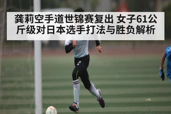龚莉空手道世锦赛复出 女子61公斤级对日本选手打法与胜负解析 - kaiyun