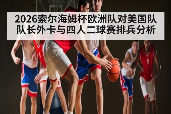 2026索尔海姆杯欧洲队对美国队队长外卡与四人二球赛排兵分析 - kaiyun
