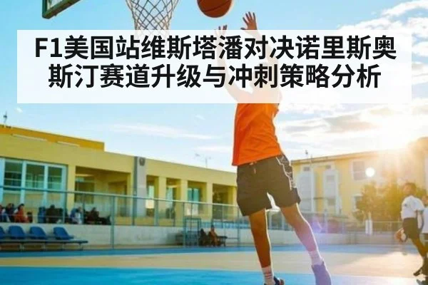 F1美国站维斯塔潘对决诺里斯奥斯汀赛道升级与冲刺策略分析 - kaiyun