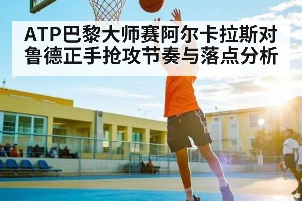 ATP巴黎大师赛阿尔卡拉斯对鲁德正手抢攻节奏与落点分析 - kaiyun