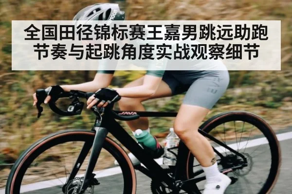 全国田径锦标赛王嘉男跳远助跑节奏与起跳角度实战观察细节 - kaiyun