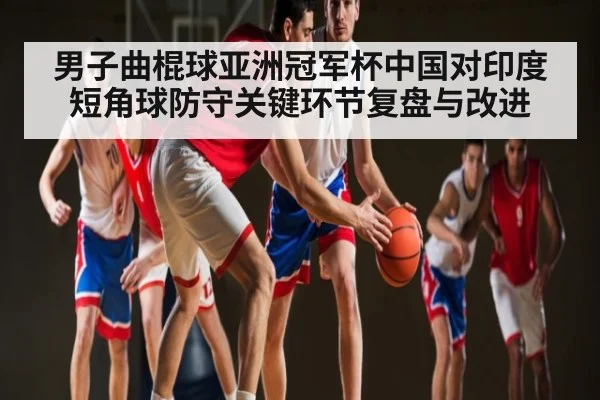 男子曲棍球亚洲冠军杯中国对印度短角球防守关键环节复盘与改进 - kaiyun